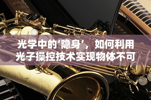 光学中的‘隐身’，如何利用光子操控技术实现物体不可见性？