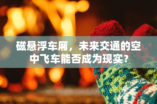 磁悬浮车厢，未来交通的空中飞车能否成为现实？