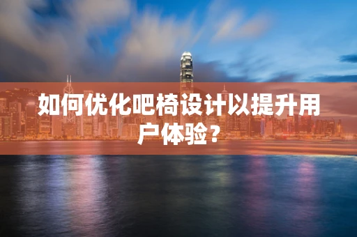 如何优化吧椅设计以提升用户体验？