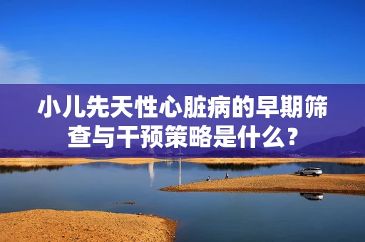 小儿先天性心脏病的早期筛查与干预策略是什么？