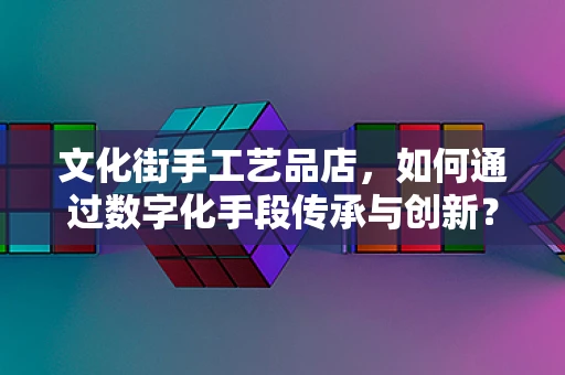 文化街手工艺品店，如何通过数字化手段传承与创新？
