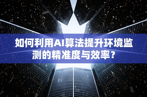 如何利用AI算法提升环境监测的精准度与效率？