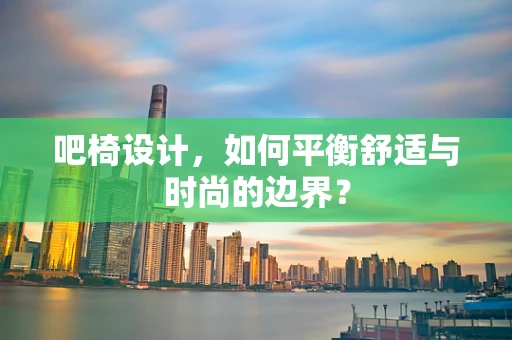吧椅设计，如何平衡舒适与时尚的边界？