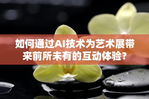 如何通过AI技术为艺术展带来前所未有的互动体验？