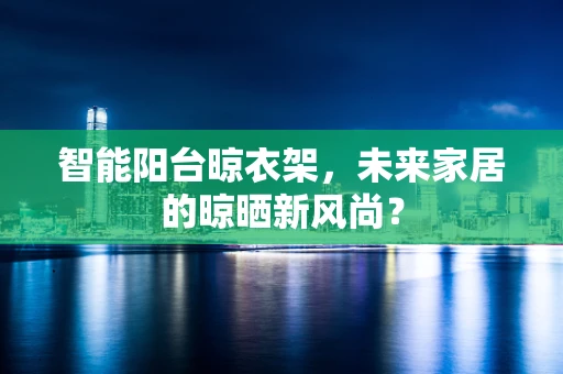 智能阳台晾衣架，未来家居的晾晒新风尚？