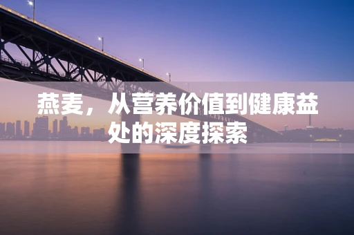 燕麦，从营养价值到健康益处的深度探索