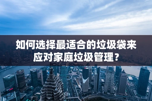 如何选择最适合的垃圾袋来应对家庭垃圾管理？
