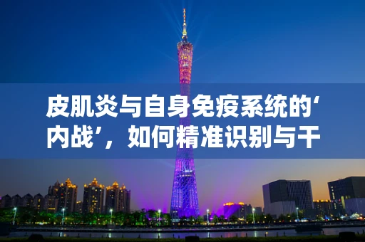 皮肌炎与自身免疫系统的‘内战’，如何精准识别与干预？