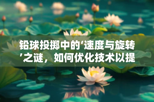 铅球投掷中的‘速度与旋转’之谜，如何优化技术以提升成绩？