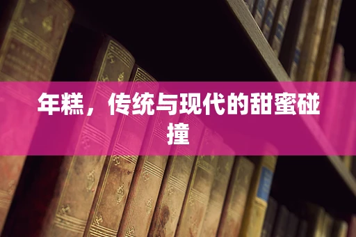 年糕，传统与现代的甜蜜碰撞