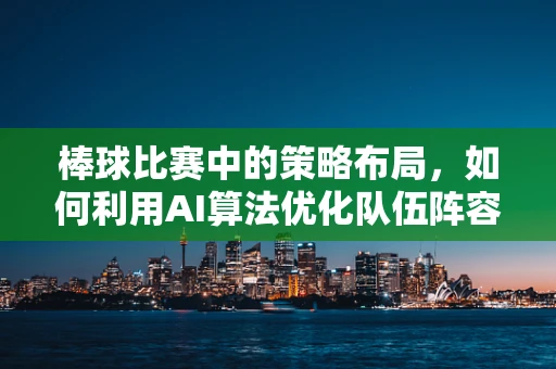棒球比赛中的策略布局，如何利用AI算法优化队伍阵容？