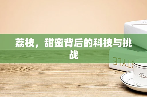 荔枝，甜蜜背后的科技与挑战