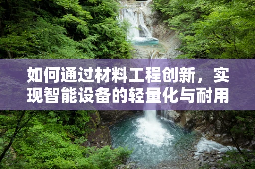 如何通过材料工程创新，实现智能设备的轻量化与耐用性双赢？
