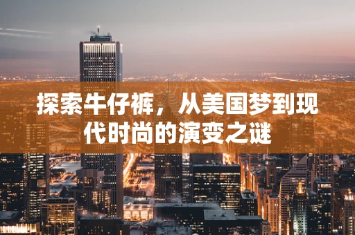 探索牛仔裤，从美国梦到现代时尚的演变之谜