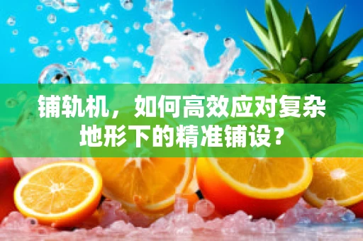 铺轨机，如何高效应对复杂地形下的精准铺设？