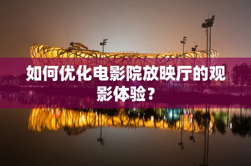 如何优化电影院放映厅的观影体验？