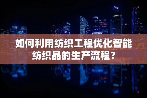 如何利用纺织工程优化智能纺织品的生产流程？