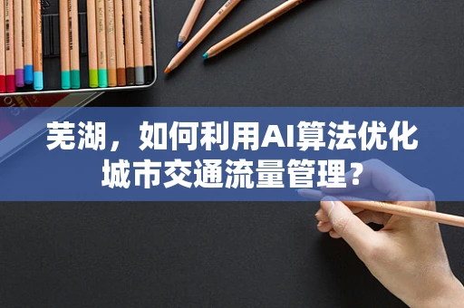芜湖，如何利用AI算法优化城市交通流量管理？