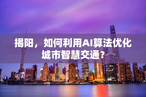 揭阳，如何利用AI算法优化城市智慧交通？