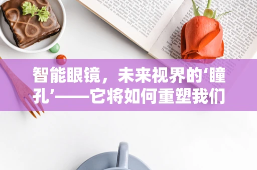 智能眼镜，未来视界的‘瞳孔’——它将如何重塑我们的视觉体验？