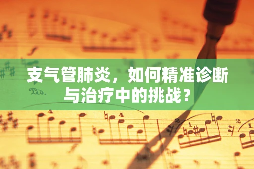 支气管肺炎，如何精准诊断与治疗中的挑战？