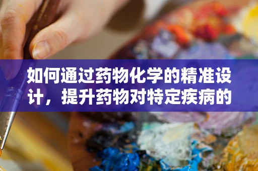 如何通过药物化学的精准设计，提升药物对特定疾病的治疗效果？