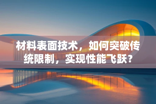 材料表面技术，如何突破传统限制，实现性能飞跃？