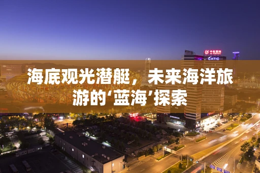 海底观光潜艇，未来海洋旅游的‘蓝海’探索