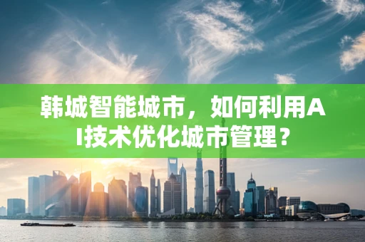 韩城智能城市，如何利用AI技术优化城市管理？