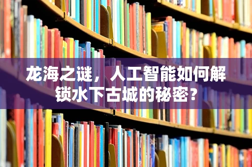 龙海之谜，人工智能如何解锁水下古城的秘密？