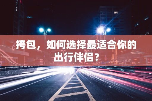 挎包，如何选择最适合你的出行伴侣？