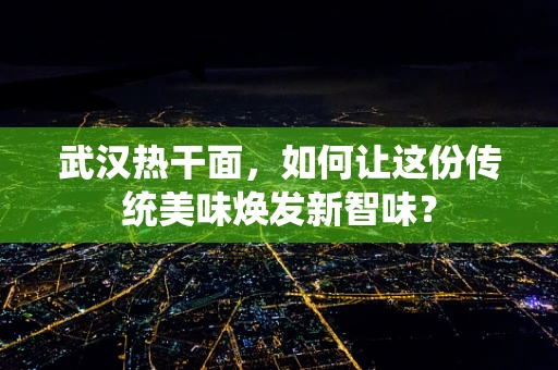 武汉热干面，如何让这份传统美味焕发新智味？