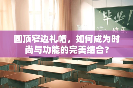 圆顶窄边礼帽，如何成为时尚与功能的完美结合？