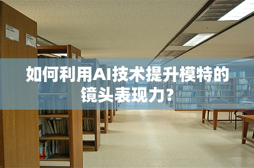 如何利用AI技术提升模特的镜头表现力？