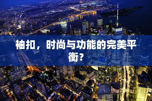 袖扣，时尚与功能的完美平衡？