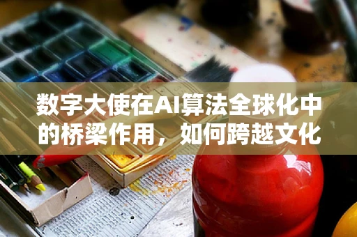 数字大使在AI算法全球化中的桥梁作用，如何跨越文化与技术鸿沟？