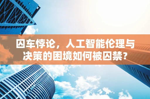 囚车悖论，人工智能伦理与决策的困境如何被囚禁？