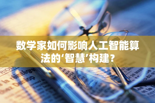 数学家如何影响人工智能算法的‘智慧’构建？