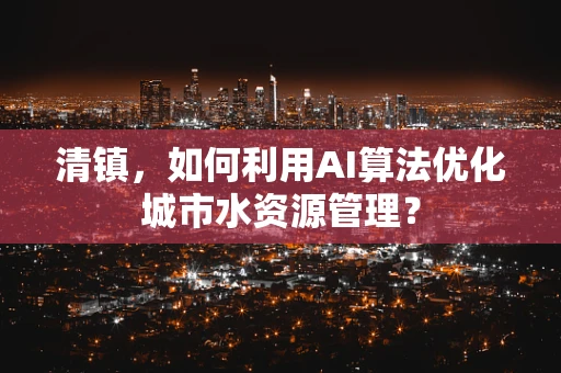 清镇，如何利用AI算法优化城市水资源管理？