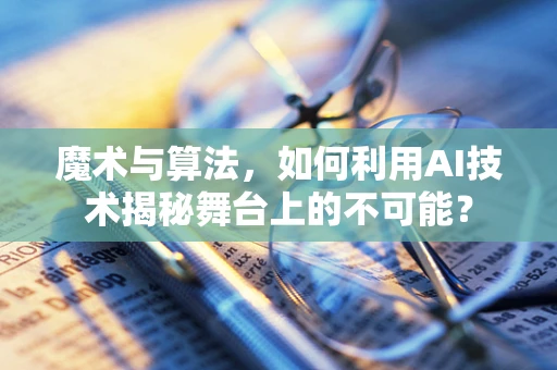 魔术与算法，如何利用AI技术揭秘舞台上的不可能？