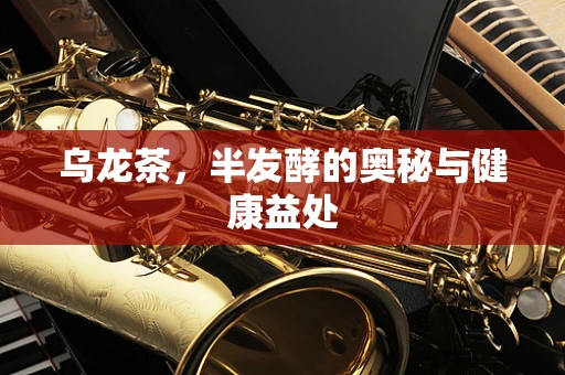 乌龙茶，半发酵的奥秘与健康益处
