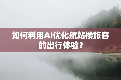 如何利用AI优化航站楼旅客的出行体验？