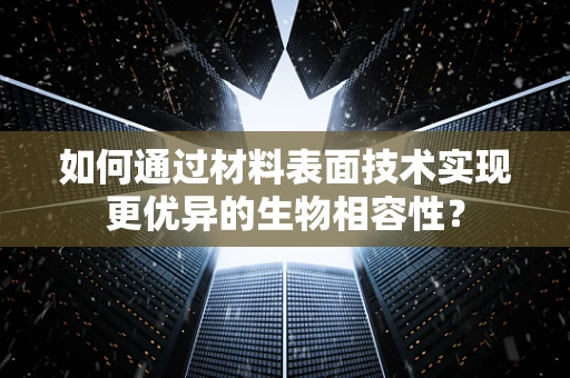 如何通过材料表面技术实现更优异的生物相容性？