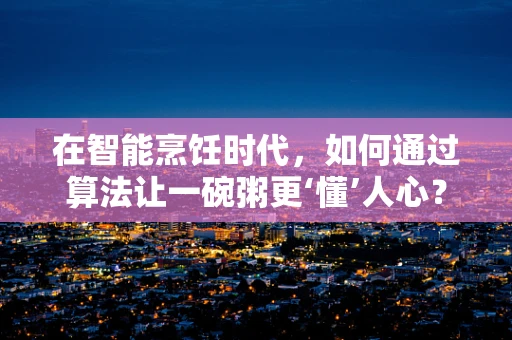 在智能烹饪时代，如何通过算法让一碗粥更‘懂’人心？