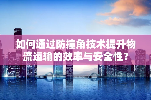 如何通过防撞角技术提升物流运输的效率与安全性？