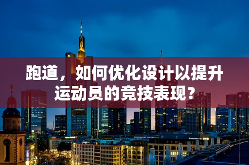 跑道，如何优化设计以提升运动员的竞技表现？