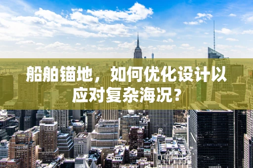 船舶锚地，如何优化设计以应对复杂海况？