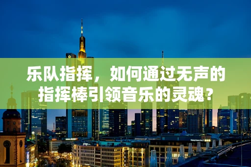 乐队指挥，如何通过无声的指挥棒引领音乐的灵魂？