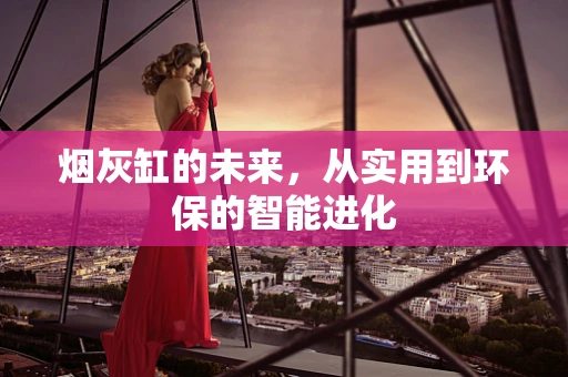 烟灰缸的未来，从实用到环保的智能进化