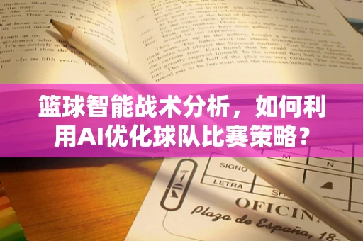 篮球智能战术分析，如何利用AI优化球队比赛策略？